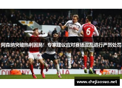 阿森纳突破热刺困局！专家建议应对赛场混乱进行严厉处罚